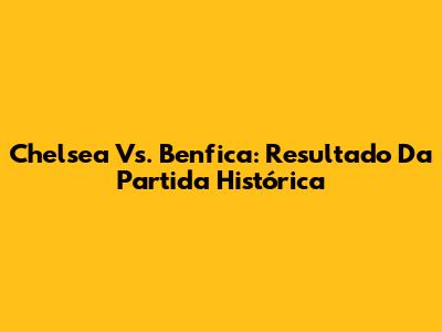 Chelsea Vs. Benfica: Resultado Da Partida Histórica