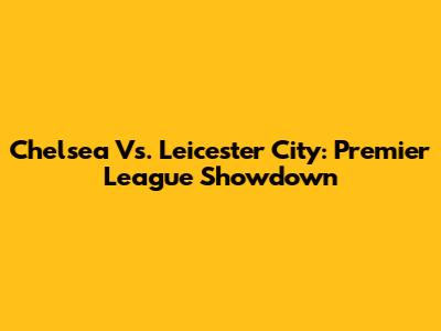 Chelsea Vs. Leicester City: Premier League Showdown