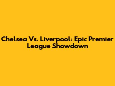 Chelsea Vs. Liverpool: Epic Premier League Showdown