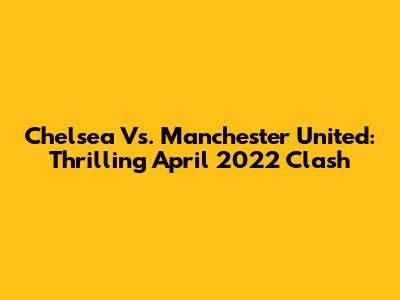 Chelsea Vs. Manchester United: Thrilling April 2022 Clash
