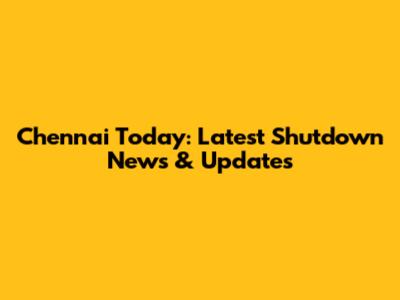 Chennai Today: Latest Shutdown News & Updates