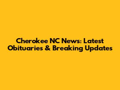 Cherokee NC News: Latest Obituaries & Breaking Updates
