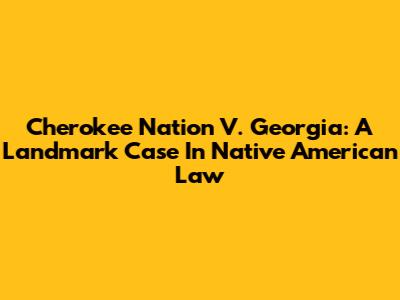 Cherokee Nation V. Georgia: A Landmark Case In Native American Law