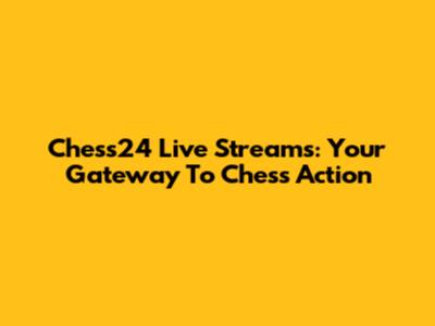Chess24 Live Streams: Your Gateway To Chess Action