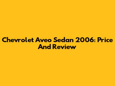 Chevrolet Aveo Sedan 2006: Price And Review