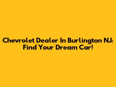 Chevrolet Dealer In Burlington NJ: Find Your Dream Car!