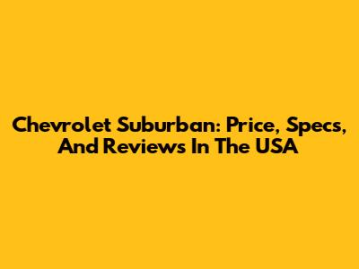 Chevrolet Suburban: Price, Specs, And Reviews In The USA