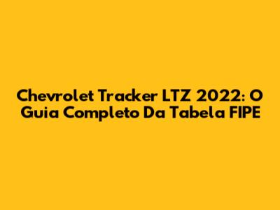 Chevrolet Tracker LTZ 2022: O Guia Completo Da Tabela FIPE