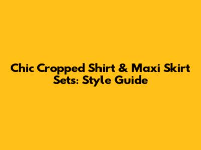 Chic Cropped Shirt & Maxi Skirt Sets: Style Guide
