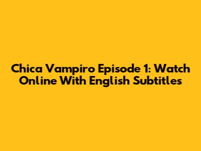 Chica Vampiro Episode 1: Watch Online With English Subtitles