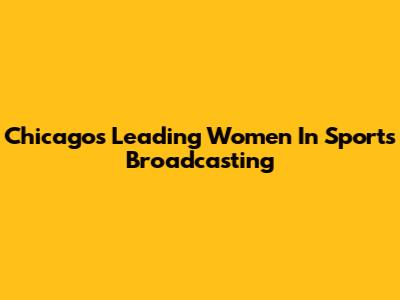 Chicago's Leading Women In Sports Broadcasting