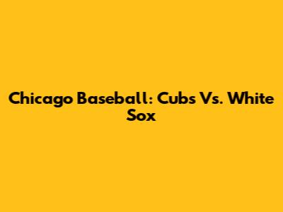 Chicago Baseball: Cubs Vs. White Sox