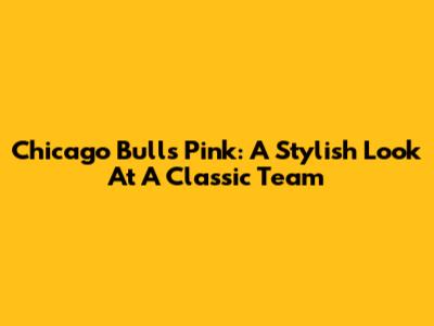 Chicago Bulls Pink: A Stylish Look At A Classic Team