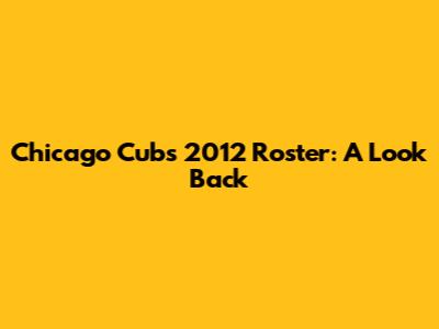 Chicago Cubs 2012 Roster: A Look Back
