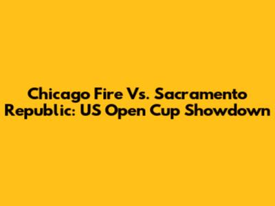 Chicago Fire Vs. Sacramento Republic: US Open Cup Showdown