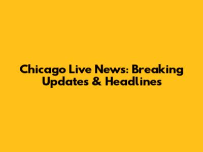 Chicago Live News: Breaking Updates & Headlines