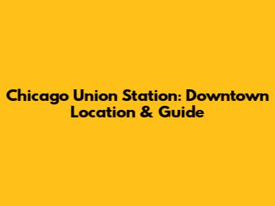 Chicago Union Station: Downtown Location & Guide