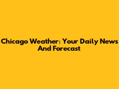 Chicago Weather: Your Daily News And Forecast