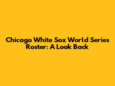 Chicago White Sox World Series Roster: A Look Back