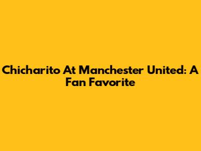 Chicharito At Manchester United: A Fan Favorite