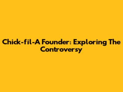 Chick-fil-A Founder: Exploring The Controversy