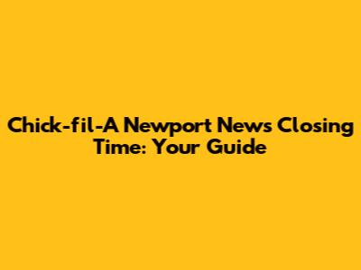 Chick-fil-A Newport News Closing Time: Your Guide