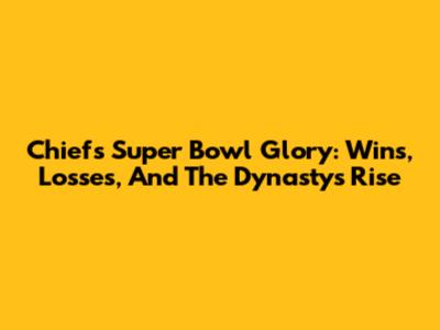 Chiefs Super Bowl Glory: Wins, Losses, And The Dynasty's Rise