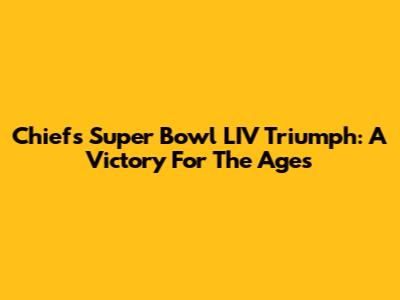 Chiefs Super Bowl LIV Triumph: A Victory For The Ages