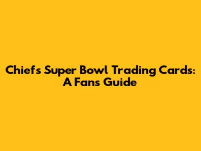 Chiefs Super Bowl Trading Cards: A Fan's Guide