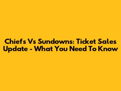 Chiefs Vs Sundowns: Ticket Sales Update - What You Need To Know