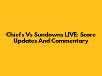 Chiefs Vs Sundowns LIVE: Score Updates And Commentary