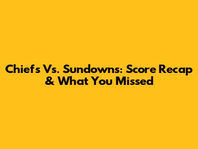 Chiefs Vs. Sundowns: Score Recap & What You Missed