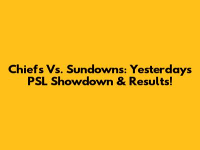 Chiefs Vs. Sundowns: Yesterday's PSL Showdown & Results!