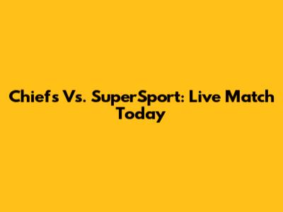 Chiefs Vs. SuperSport: Live Match Today