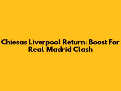 Chiesa's Liverpool Return: Boost For Real Madrid Clash