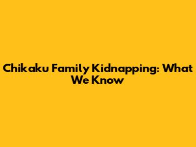 Chikaku Family Kidnapping: What We Know