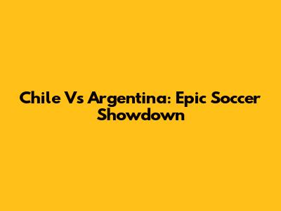 Chile Vs Argentina: Epic Soccer Showdown