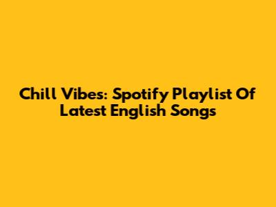 Chill Vibes: Spotify Playlist Of Latest English Songs
