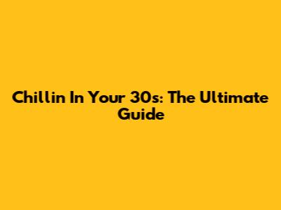 Chillin' In Your 30s: The Ultimate Guide