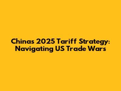 China's 2025 Tariff Strategy: Navigating US Trade Wars