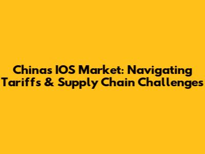 China's IOS Market: Navigating Tariffs & Supply Chain Challenges