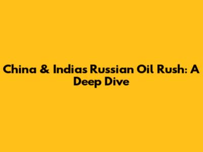 China & India's Russian Oil Rush: A Deep Dive