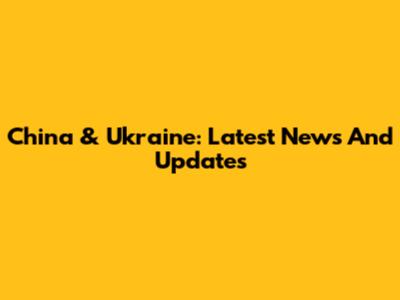 China & Ukraine: Latest News And Updates