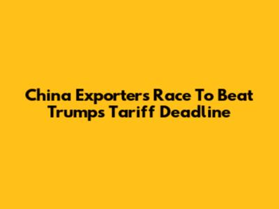 China Exporters Race To Beat Trump's Tariff Deadline