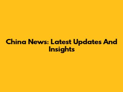 China News: Latest Updates And Insights