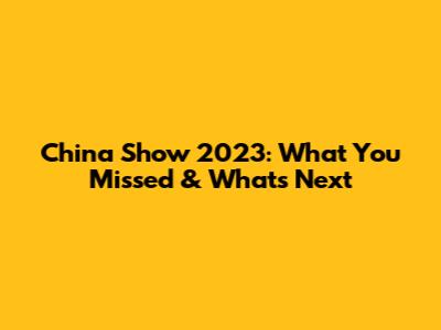 China Show 2023: What You Missed & What's Next