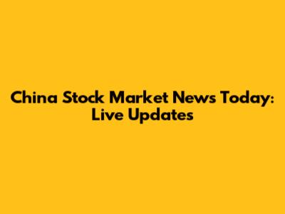 China Stock Market News Today: Live Updates