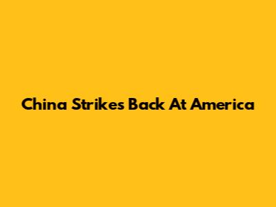 China Strikes Back At America