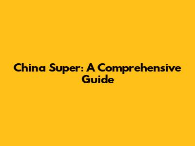 China Super: A Comprehensive Guide