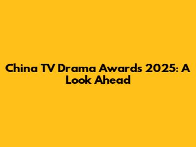 China TV Drama Awards 2025: A Look Ahead
